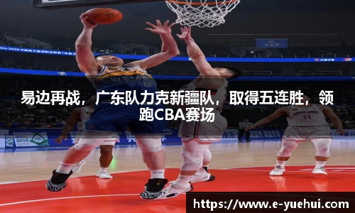 易边再战，广东队力克新疆队，取得五连胜，领跑CBA赛场