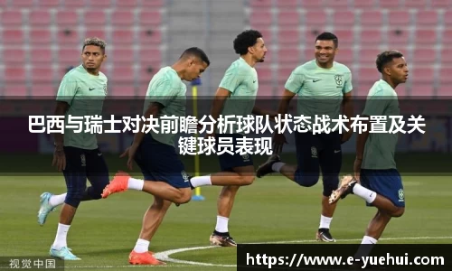 巴西与瑞士对决前瞻分析球队状态战术布置及关键球员表现