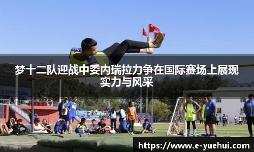 梦十二队迎战中委内瑞拉力争在国际赛场上展现实力与风采