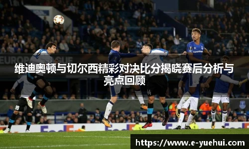 维迪奥顿与切尔西精彩对决比分揭晓赛后分析与亮点回顾