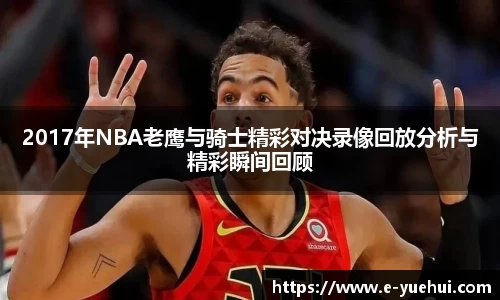 2017年NBA老鹰与骑士精彩对决录像回放分析与精彩瞬间回顾