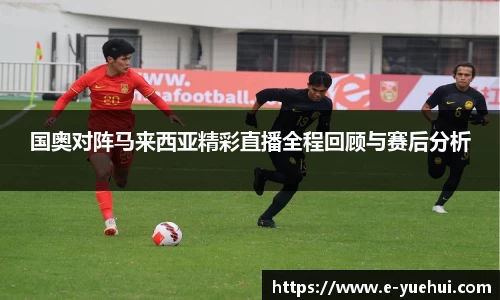 国奥对阵马来西亚精彩直播全程回顾与赛后分析