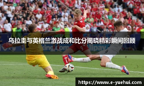 乌拉圭与英格兰激战成和比分揭晓精彩瞬间回顾