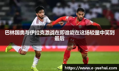 巴林国奥与伊拉克激战在即谁能在这场较量中笑到最后
