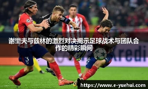 谢里夫与兹林的激烈对决揭示足球战术与团队合作的精彩瞬间