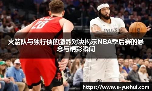 火箭队与独行侠的激烈对决揭示NBA季后赛的悬念与精彩瞬间