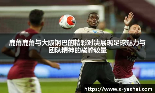 鹿角鹿角与大阪钢巴的精彩对决展现足球魅力与团队精神的巅峰较量